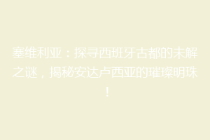 塞维利亚：探寻西班牙古都的未解之谜，揭秘安达卢西亚的璀璨明珠！