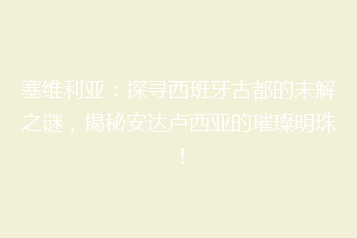塞维利亚:探寻西班牙古都的未解之谜,揭秘安达卢西亚的璀璨明珠!
