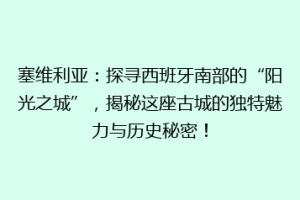 塞维利亚：探寻西班牙南部的“阳光之城”，揭秘这座古城的独特魅力与历史秘密！
