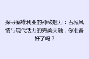 探寻塞维利亚的神秘魅力：古城风情与现代活力的完美交融，你准备好了吗？
