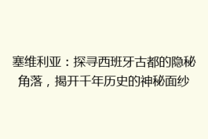 塞维利亚：探寻西班牙古都的隐秘角落，揭开千年历史的神秘面纱