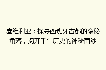 塞维利亚:探寻西班牙古都的隐秘角落,揭开千年历史的神秘面纱