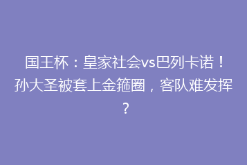 国王杯:皇家社会vs巴列卡诺!孙大圣被套上金箍圈,客队难发挥?
