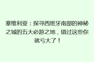塞维利亚：探寻西班牙南部的神秘之城的五大必游之地，错过这些你就亏大了！