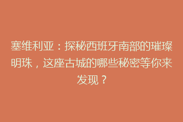 塞维利亚:探秘西班牙南部的璀璨明珠,这座古城的哪些秘密等你来发现?