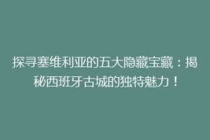 探寻塞维利亚的五大隐藏宝藏：揭秘西班牙古城的独特魅力！