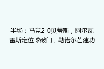 半场:马竞2-0贝蒂斯,阿尔瓦雷斯定位球破门,勒诺尔芒建功