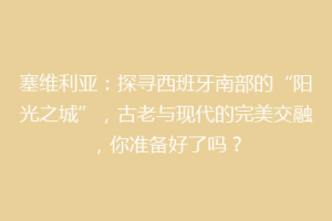 塞维利亚：探寻西班牙南部的“阳光之城”，古老与现代的完美交融，你准备好了吗？