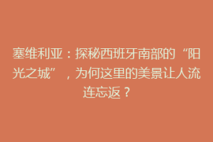塞维利亚：探秘西班牙南部的“阳光之城”，为何这里的美景让人流连忘返？
