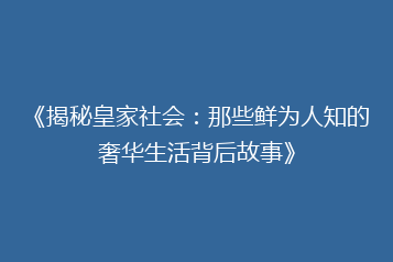 《揭秘皇家社会:那些鲜为人知的奢华生活背后故事》