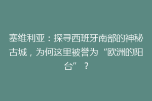 塞维利亚：探寻西班牙南部的神秘古城，为何这里被誉为“欧洲的阳台”？