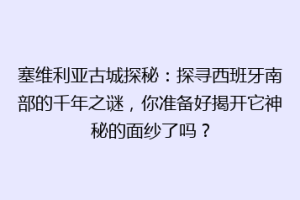 塞维利亚古城探秘：探寻西班牙南部的千年之谜，你准备好揭开它神秘的面纱了吗？