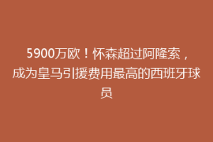 5900万欧！怀森超过阿隆索，成为皇马引援费用最高的西班牙球员