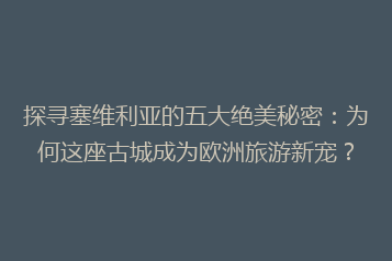 探寻塞维利亚的五大绝美秘密:为何这座古城成为欧洲旅游新宠?