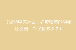 《揭秘皇家社会：名流精英的隐秘社交圈，你了解多少？》