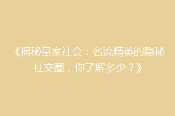 《揭秘皇家社会:名流精英的隐秘社交圈,你了解多少?》