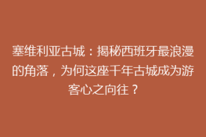 塞维利亚古城：揭秘西班牙最浪漫的角落，为何这座千年古城成为游客心之向往？