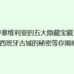 探寻塞维利亚的五大隐藏宝藏：这座西班牙古城的秘密等你揭晓！