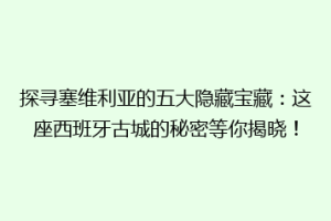 探寻塞维利亚的五大隐藏宝藏：这座西班牙古城的秘密等你揭晓！