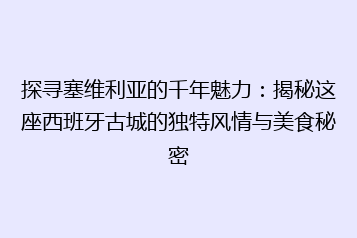 探寻塞维利亚的千年魅力:揭秘这座西班牙古城的独特风情与美食秘密