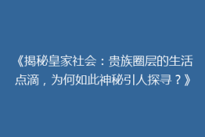 《揭秘皇家社会：贵族圈层的生活点滴，为何如此神秘引人探寻？》