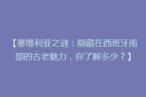【塞维利亚之谜：隐藏在西班牙南部的古老魅力，你了解多少？】
