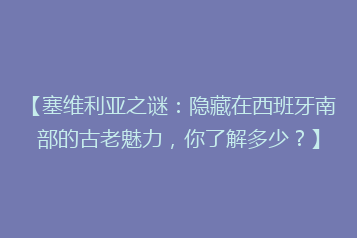 【塞维利亚之谜:隐藏在西班牙南部的古老魅力,你了解多少?】