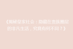 《揭秘皇家社会：隐藏在贵族圈层的非凡生活，究竟有何不同？》