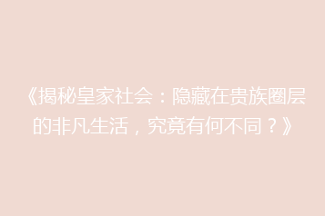 《揭秘皇家社会:隐藏在贵族圈层的非凡生活,究竟有何不同?》