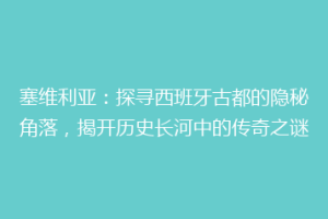 塞维利亚：探寻西班牙古都的隐秘角落，揭开历史长河中的传奇之谜