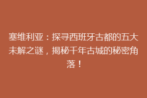 塞维利亚：探寻西班牙古都的五大未解之谜，揭秘千年古城的秘密角落！