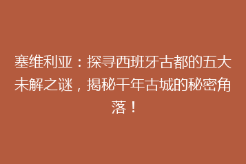 塞维利亚:探寻西班牙古都的五大未解之谜,揭秘千年古城的秘密角落!