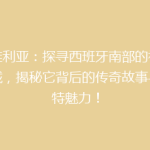 塞维利亚：探寻西班牙南部的神秘之城，揭秘它背后的传奇故事与独特魅力！