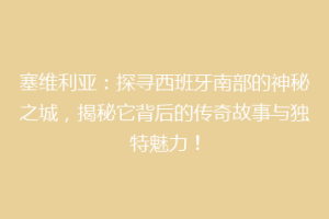 塞维利亚：探寻西班牙南部的神秘之城，揭秘它背后的传奇故事与独特魅力！