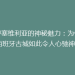 探寻塞维利亚的神秘魅力：为何这座西班牙古城如此令人心驰神往？