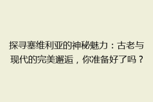 探寻塞维利亚的神秘魅力：古老与现代的完美邂逅，你准备好了吗？