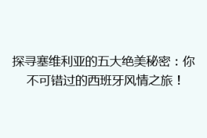 探寻塞维利亚的五大绝美秘密：你不可错过的西班牙风情之旅！