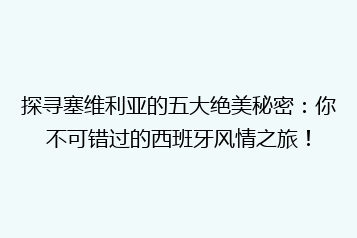 探寻塞维利亚的五大绝美秘密:你不可错过的西班牙风情之旅!