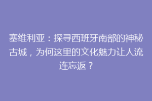 塞维利亚：探寻西班牙南部的神秘古城，为何这里的文化魅力让人流连忘返？
