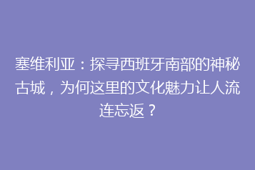 塞维利亚:探寻西班牙南部的神秘古城,为何这里的文化魅力让人流连忘返?