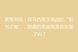 塞维利亚：探寻西班牙南部的“阳光之城”，隐藏的美丽角落你发现了吗？