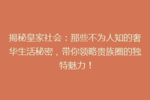 揭秘皇家社会：那些不为人知的奢华生活秘密，带你领略贵族圈的独特魅力！