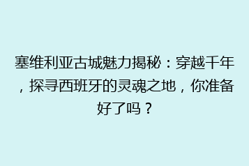 塞维利亚古城魅力揭秘:穿越千年,探寻西班牙的灵魂之地,你准备好了吗?