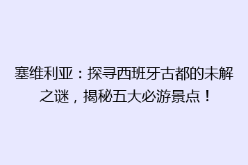 塞维利亚:探寻西班牙古都的未解之谜,揭秘五大必游景点!