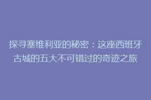 探寻塞维利亚的秘密：这座西班牙古城的五大不可错过的奇迹之旅