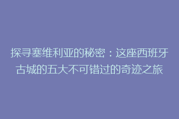 探寻塞维利亚的秘密:这座西班牙古城的五大不可错过的奇迹之旅