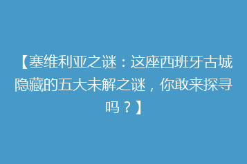 【塞维利亚之谜:这座西班牙古城隐藏的五大未解之谜,你敢来探寻吗?】