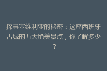 探寻塞维利亚的秘密:这座西班牙古城的五大绝美景点,你了解多少?