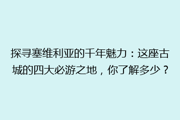 探寻塞维利亚的千年魅力:这座古城的四大必游之地,你了解多少?