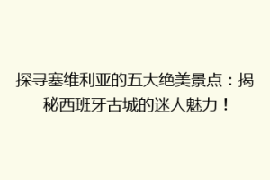探寻塞维利亚的五大绝美景点：揭秘西班牙古城的迷人魅力！